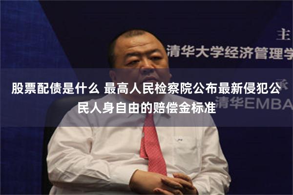 股票配债是什么 最高人民检察院公布最新侵犯公民人身自由的赔偿金标准