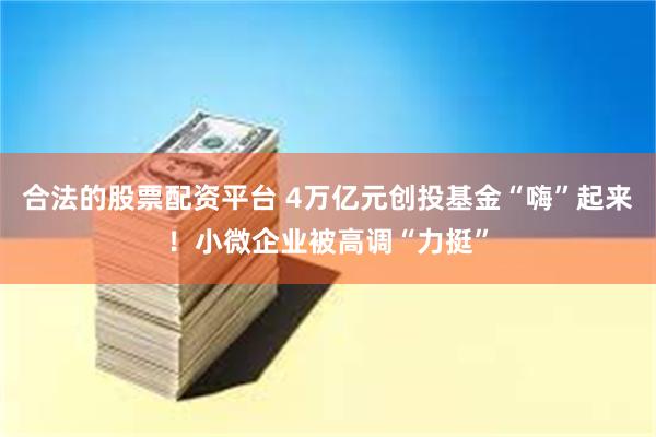 合法的股票配资平台 4万亿元创投基金“嗨”起来！小微企业被高调“力挺”