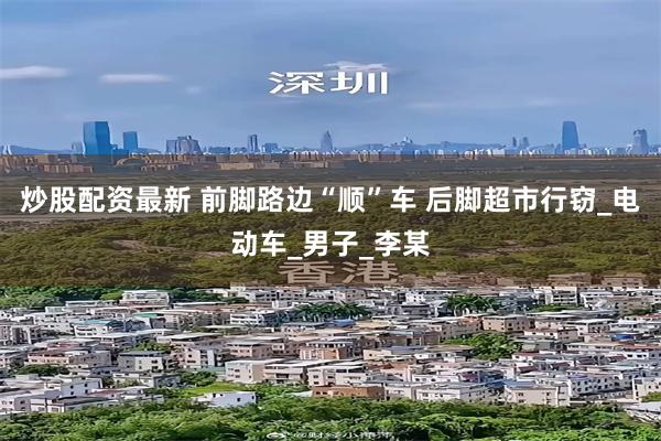 炒股配资最新 前脚路边“顺”车 后脚超市行窃_电动车_男子_李某