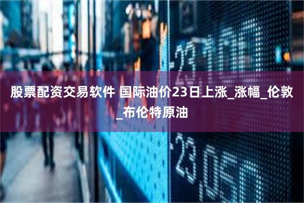 股票配资交易软件 国际油价23日上涨_涨幅_伦敦_布伦特原油