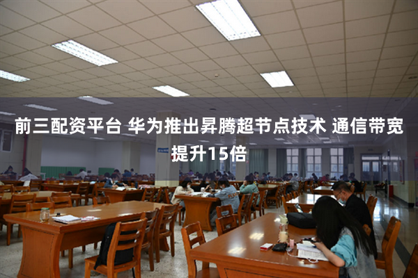 前三配资平台 华为推出昇腾超节点技术 通信带宽提升15倍