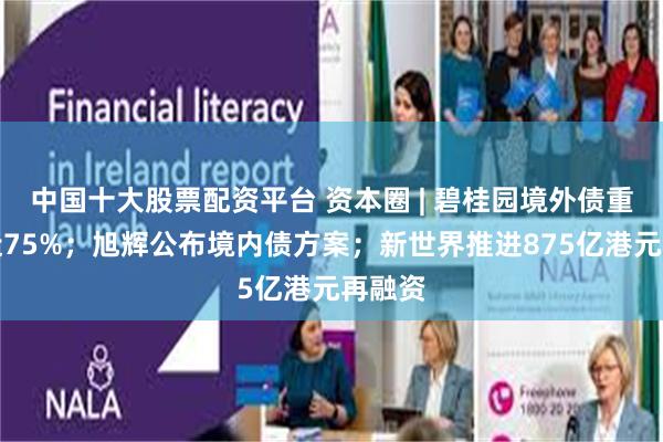 中国十大股票配资平台 资本圈 | 碧桂园境外债重组接近75%；旭辉公布境内债方案；新世界推进875亿港元再融资