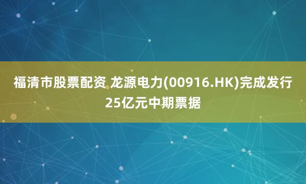 福清市股票配资 龙源电力(00916.HK)完成发行25亿元中期票据