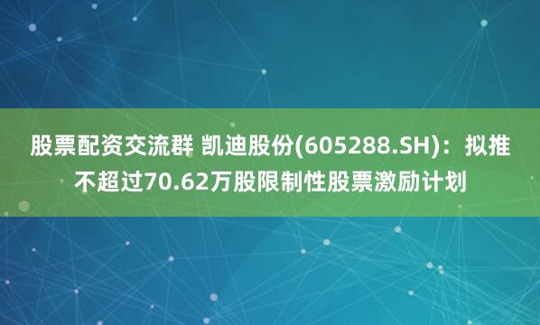 股票配资交流群 凯迪股份(605288.SH)：拟推不超过70.62万股限制性股票激励计划