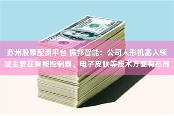 苏州股票配资平台 振邦智能：公司人形机器人领域主要在智能控制器、电子皮肤等技术方面有布局