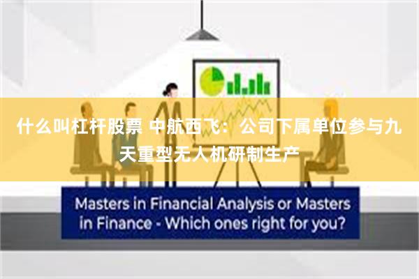 什么叫杠杆股票 中航西飞：公司下属单位参与九天重型无人机研制生产
