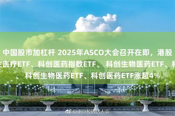 中国股市加杠杆 2025年ASCO大会召开在即，港股创新药50ETF、恒生医疗ETF、科创医药指数ETF、 科创生物医药ETF、科创医药ETF涨超4%