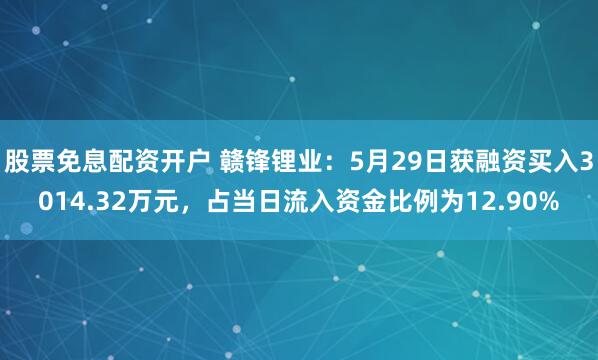 股票免息配资开户 赣锋锂业：5月29日获融资买入3014.32万元，占当日流入资金比例为12.90%