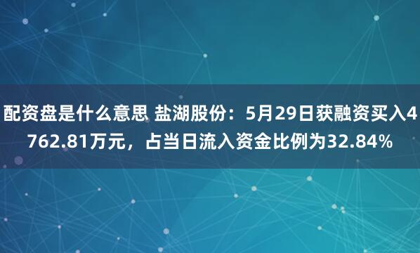 配资盘是什么意思 盐湖股份：5月29日获融资买入4762.81万元，占当日流入资金比例为32.84%