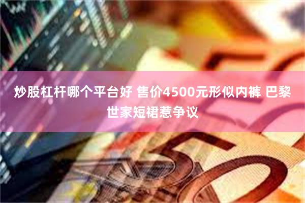 炒股杠杆哪个平台好 售价4500元形似内裤 巴黎世家短裙惹争议
