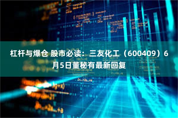 杠杆与爆仓 股市必读：三友化工（600409）6月5日董秘有最新回复