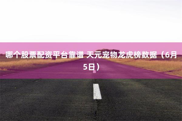 哪个股票配资平台靠谱 天元宠物龙虎榜数据（6月5日）