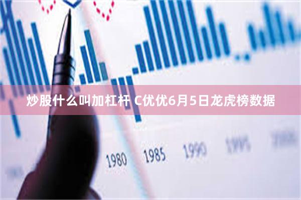 炒股什么叫加杠杆 C优优6月5日龙虎榜数据