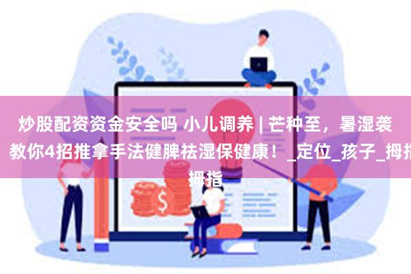 炒股配资资金安全吗 小儿调养 | 芒种至，暑湿袭，教你4招推拿手法健脾祛湿保健康！_定位_孩子_拇指