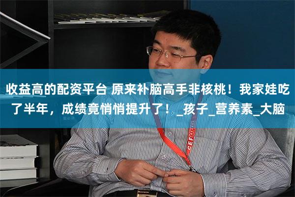 收益高的配资平台 原来补脑高手非核桃！我家娃吃了半年，成绩竟悄悄提升了！_孩子_营养素_大脑