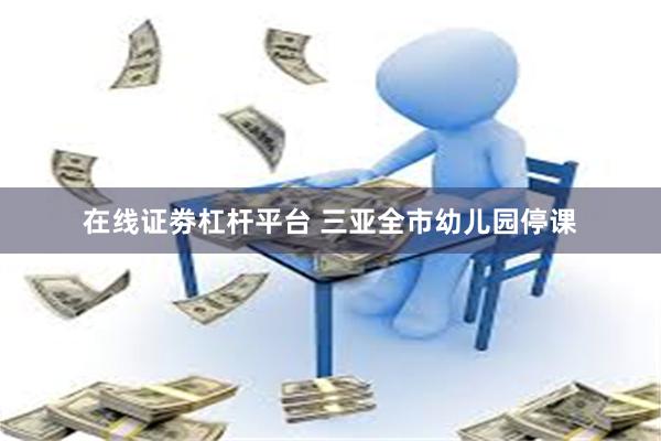 在线证劵杠杆平台 三亚全市幼儿园停课