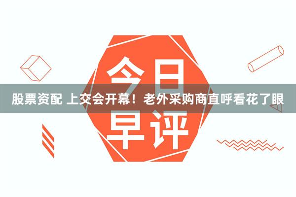 股票资配 上交会开幕！老外采购商直呼看花了眼