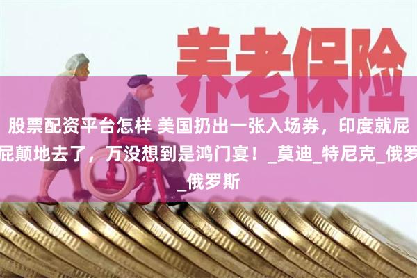 股票配资平台怎样 美国扔出一张入场券，印度就屁颠屁颠地去了，万没想到是鸿门宴！_莫迪_特尼克_俄罗斯