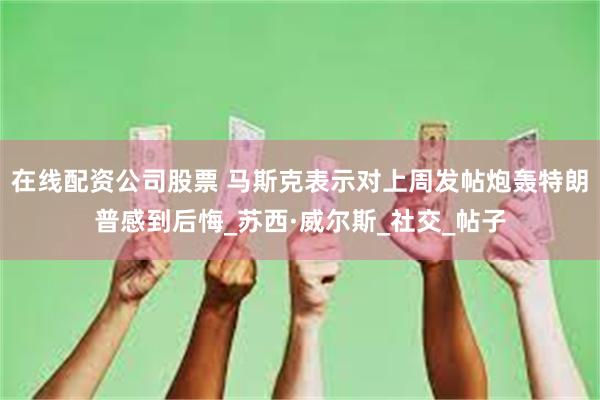 在线配资公司股票 马斯克表示对上周发帖炮轰特朗普感到后悔_苏西·威尔斯_社交_帖子