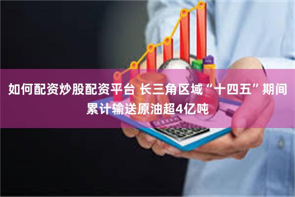 如何配资炒股配资平台 长三角区域“十四五”期间累计输送原油超4亿吨