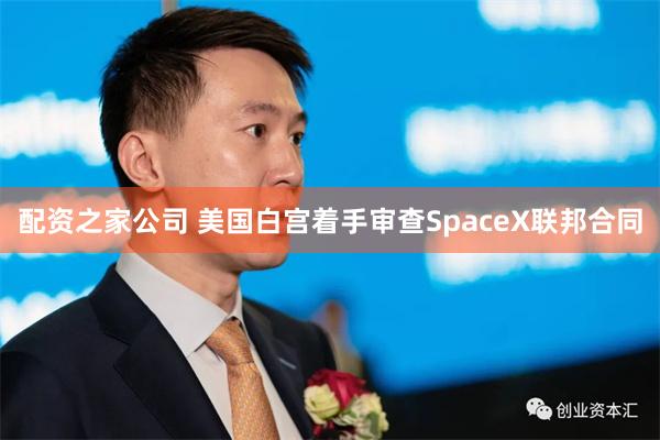 配资之家公司 美国白宫着手审查SpaceX联邦合同