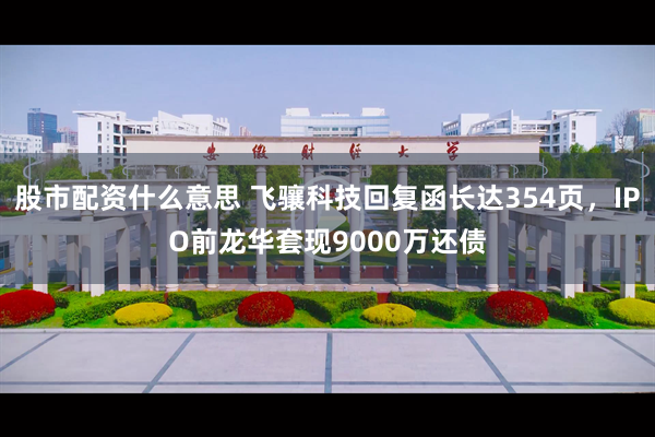 股市配资什么意思 飞骧科技回复函长达354页，IPO前龙华套现9000万还债