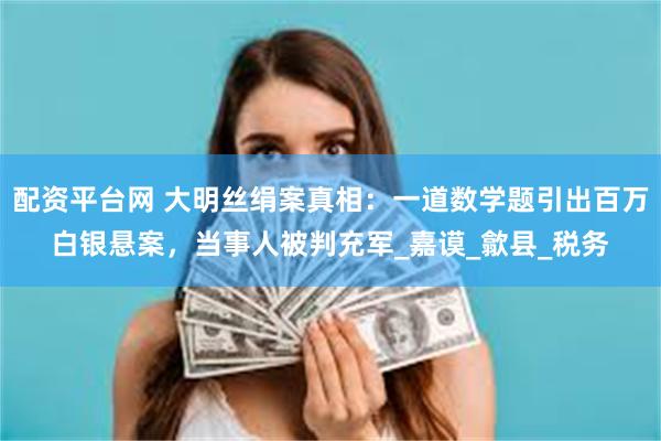 配资平台网 大明丝绢案真相：一道数学题引出百万白银悬案，当事人被判充军_嘉谟_歙县_税务