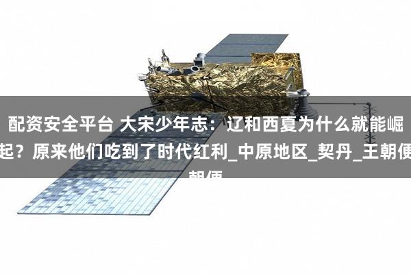 配资安全平台 大宋少年志：辽和西夏为什么就能崛起？原来他们吃到了时代红利_中原地区_契丹_王朝便