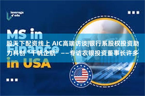 股天下配资线上 AIC高端访谈|银行系股权投资助力科创“千帆企航”——专访农银投资董事长许多