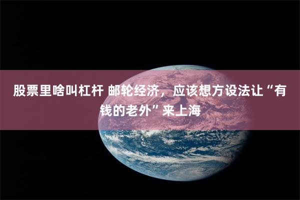 股票里啥叫杠杆 邮轮经济，应该想方设法让“有钱的老外”来上海