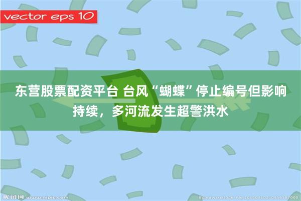 东营股票配资平台 台风“蝴蝶”停止编号但影响持续，多河流发生超警洪水