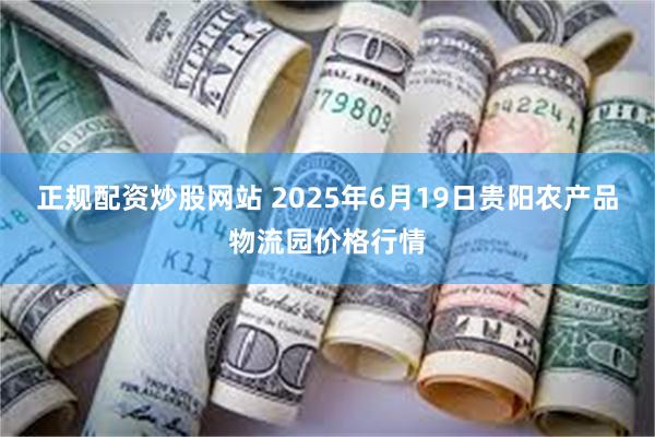 正规配资炒股网站 2025年6月19日贵阳农产品物流园价格行情