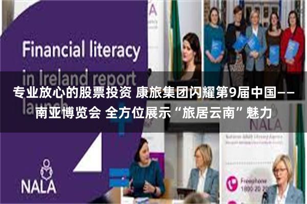 专业放心的股票投资 康旅集团闪耀第9届中国——南亚博览会 全方位展示“旅居云南”魅力