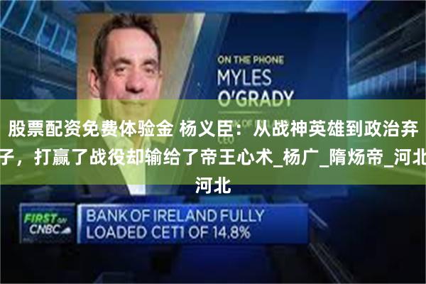 股票配资免费体验金 杨义臣：从战神英雄到政治弃子，打赢了战役却输给了帝王心术_杨广_隋炀帝_河北