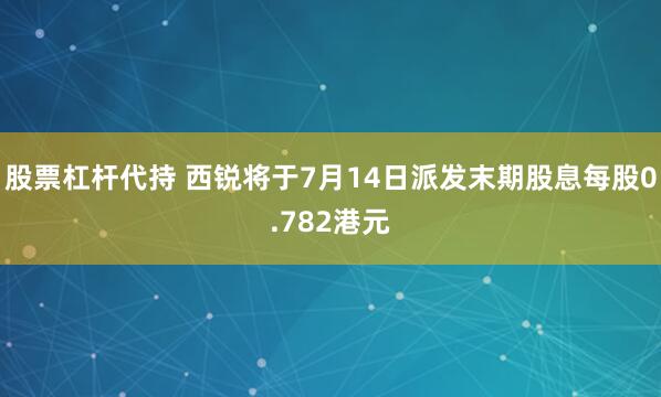 股票杠杆代持 西锐将于7月14日派发末期股息每股0.782港元