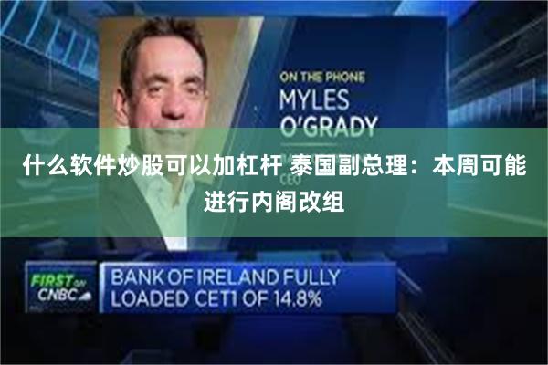 什么软件炒股可以加杠杆 泰国副总理：本周可能进行内阁改组