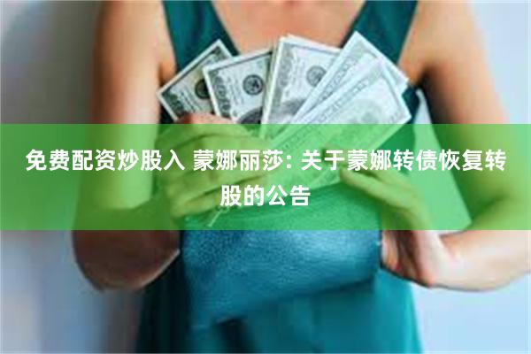 免费配资炒股入 蒙娜丽莎: 关于蒙娜转债恢复转股的公告