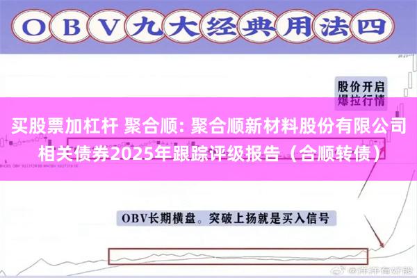 买股票加杠杆 聚合顺: 聚合顺新材料股份有限公司相关债券2025年跟踪评级报告（合顺转债）
