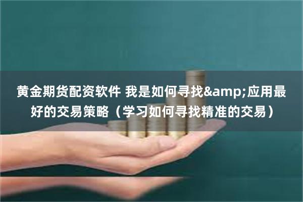 黄金期货配资软件 我是如何寻找&应用最好的交易策略（学习如何寻找精准的交易）
