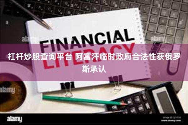 杠杆炒股查询平台 阿富汗临时政府合法性获俄罗斯承认