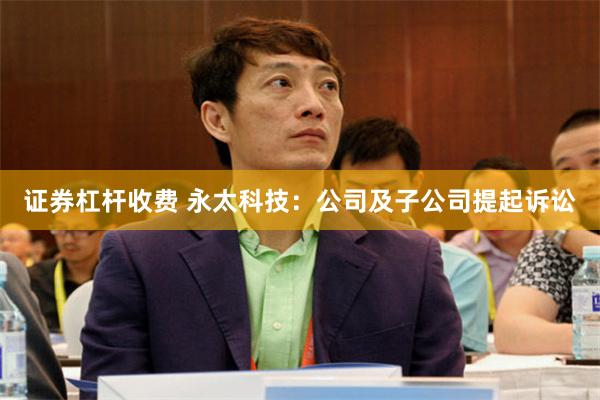 证券杠杆收费 永太科技：公司及子公司提起诉讼