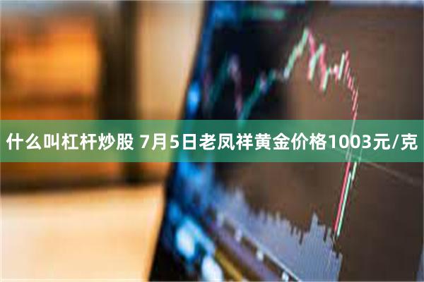 什么叫杠杆炒股 7月5日老凤祥黄金价格1003元/克