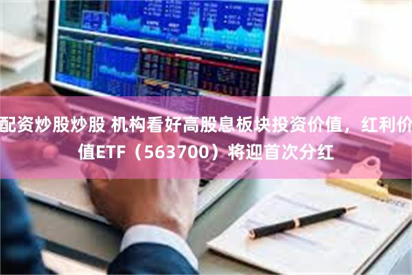 配资炒股炒股 机构看好高股息板块投资价值，红利价值ETF（563700）将迎首次分红