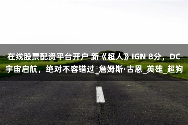 在线股票配资平台开户 新《超人》IGN 8分，DC宇宙启航，绝对不容错过_詹姆斯·古恩_英雄_超狗