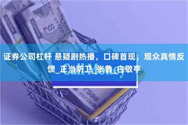 证券公司杠杆 悬疑剧热播，口碑首现，观众真情反馈_正当防卫_张鲁_白敬亭