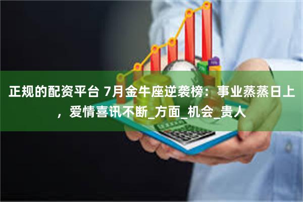 正规的配资平台 7月金牛座逆袭榜：事业蒸蒸日上，爱情喜讯不断_方面_机会_贵人