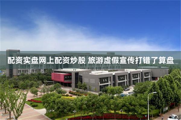 配资实盘网上配资炒股 旅游虚假宣传打错了算盘