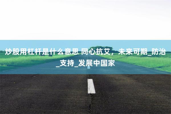 炒股用杠杆是什么意思 同心抗艾，未来可期_防治_支持_发展中国家