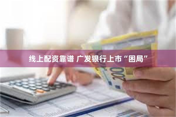 线上配资靠谱 广发银行上市“困局”