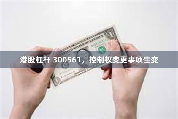 港股杠杆 300561，控制权变更事项生变